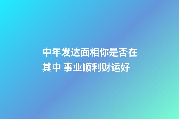 中年发达面相你是否在其中 事业顺利财运好